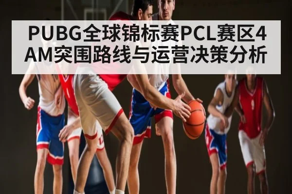 PUBG全球锦标赛PCL赛区4AM突围路线与运营决策分析