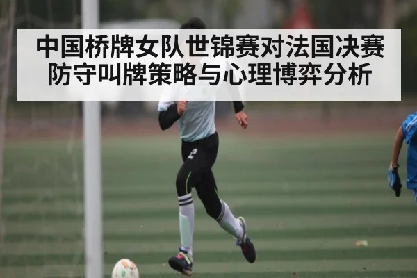 中国桥牌女队世锦赛对法国决赛防守叫牌策略与心理博弈分析